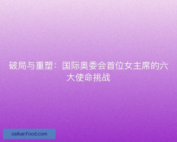 破局与重塑：国际奥委会首位女主席的六大使命挑战