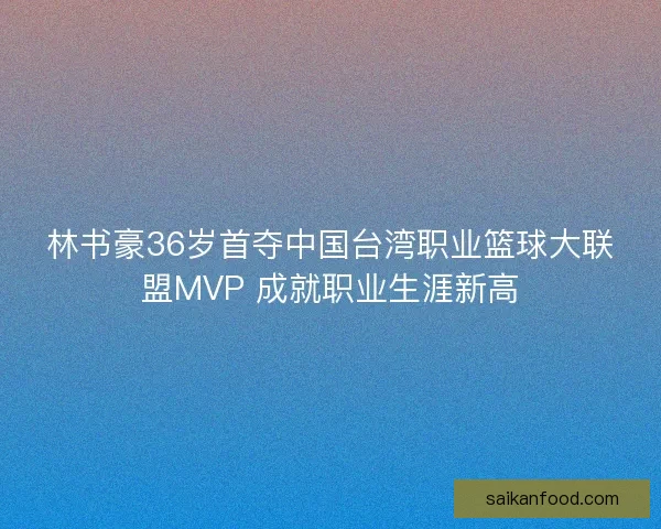 林书豪36岁首夺中国台湾职业篮球大联盟MVP 成就职业生涯新高 林书豪36岁首夺中国台湾职业篮球大联盟MVP 成就职业生涯新高