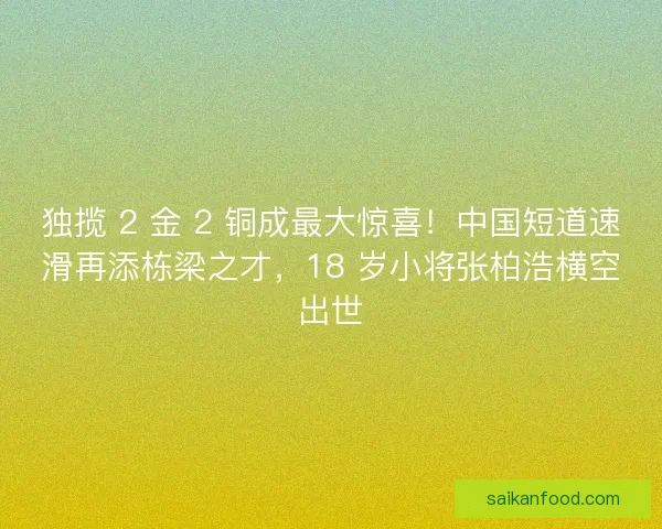 独揽 2 金 2 铜成最大惊喜！中国短道速滑再添栋梁之才，18 岁小将张柏浩横空出世