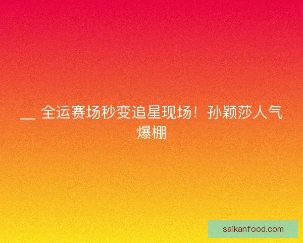 __ 全运赛场秒变追星现场！孙颖莎人气爆棚