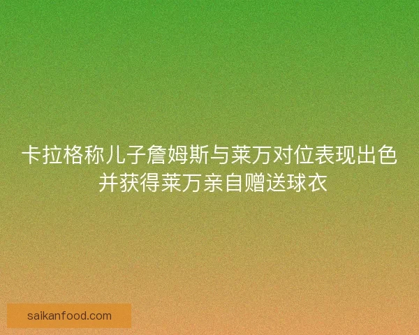 卡拉格称儿子詹姆斯与莱万对位表现出色 并获得莱万亲自赠送球衣 卡拉格称儿子詹姆斯与莱万对位表现出色 并获得莱万亲自赠送球衣