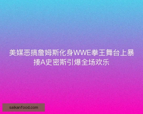 美媒恶搞詹姆斯化身WWE拳王舞台上暴揍A史密斯引爆全场欢乐