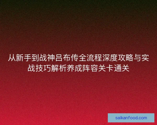 从新手到战神吕布传全流程深度攻略与实战技巧解析养成阵容关卡通关 从新手到战神吕布传全流程深度攻略与实战技巧解析养成阵容关卡通关