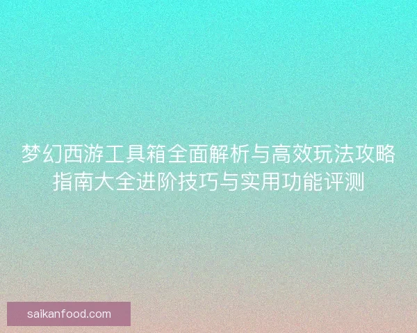 梦幻西游工具箱全面解析与高效玩法攻略指南大全进阶技巧与实用功能评测 梦幻西游工具箱全面解析与高效玩法攻略指南大全进阶技巧与实用功能评测