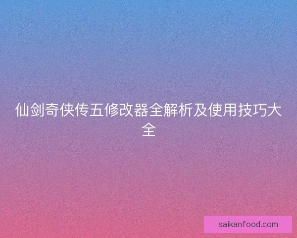 仙剑奇侠传五修改器全解析及使用技巧大全