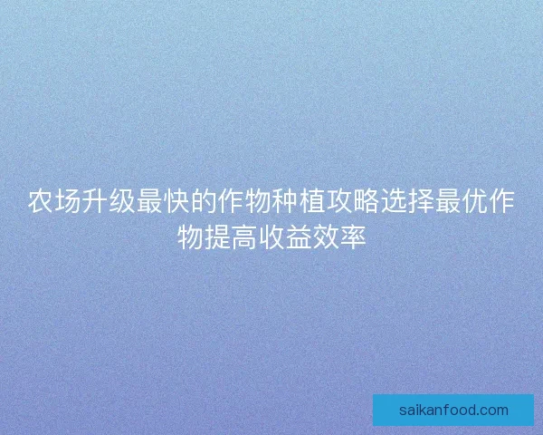 农场升级最快的作物种植攻略选择最优作物提高收益效率