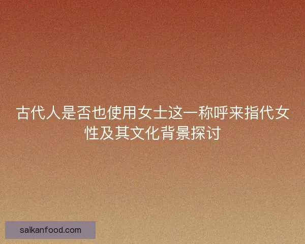 古代人是否也使用女士这一称呼来指代女性及其文化背景探讨