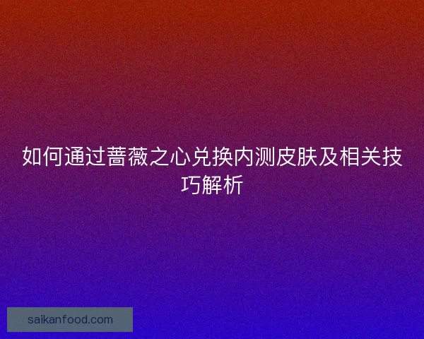 如何通过蔷薇之心兑换内测皮肤及相关技巧解析