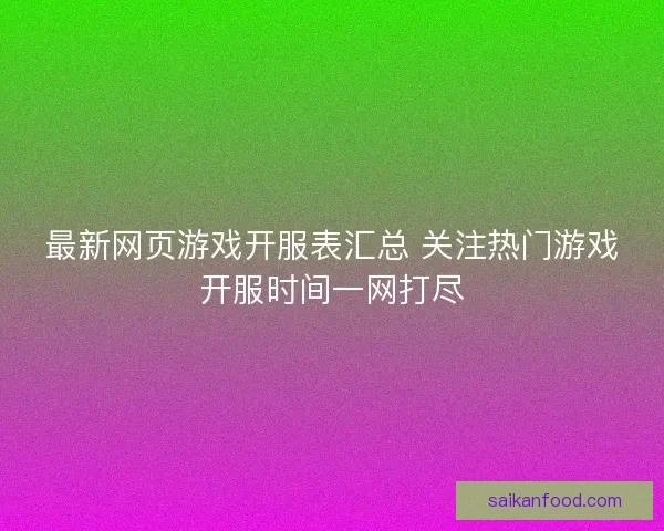 最新网页游戏开服表汇总 关注热门游戏开服时间一网打尽
