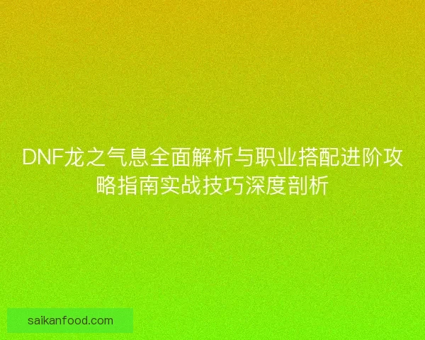 DNF龙之气息全面解析与职业搭配进阶攻略指南实战技巧深度剖析