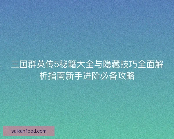 三国群英传5秘籍大全与隐藏技巧全面解析指南新手进阶必备攻略