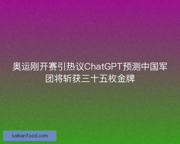 奥运刚开赛引热议ChatGPT预测中国军团将斩获三十五枚金牌