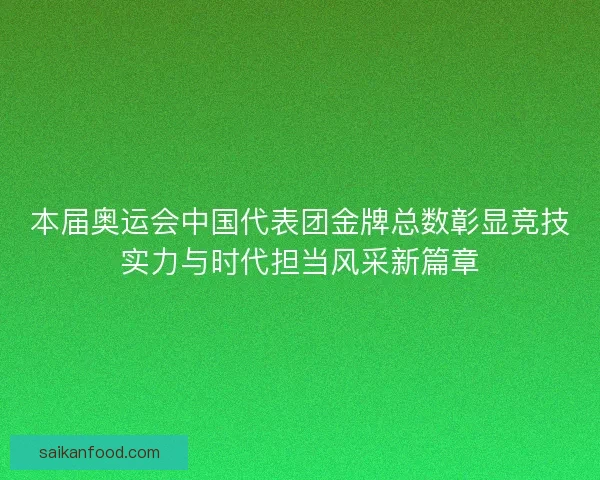 本届奥运会中国代表团金牌总数彰显竞技实力与时代担当风采新篇章