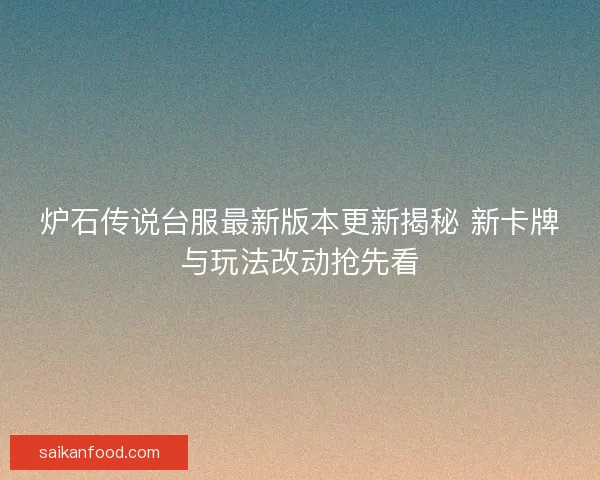 炉石传说台服最新版本更新揭秘 新卡牌与玩法改动抢先看