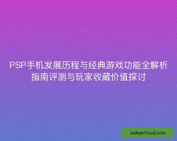 PSP手机发展历程与经典游戏功能全解析指南评测与玩家收藏价值探讨