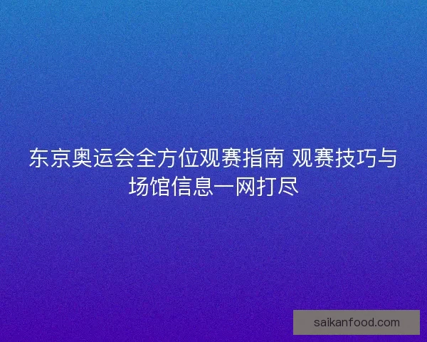 东京奥运会全方位观赛指南 观赛技巧与场馆信息一网打尽