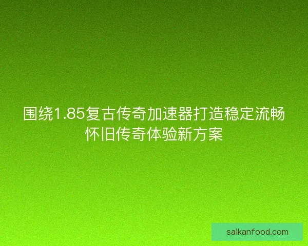 围绕1.85复古传奇加速器打造稳定流畅怀旧传奇体验新方案