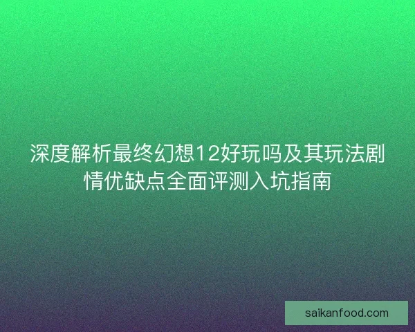 深度解析最终幻想12好玩吗及其玩法剧情优缺点全面评测入坑指南
