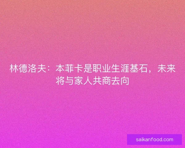 林德洛夫：本菲卡是职业生涯基石，未来将与家人共商去向