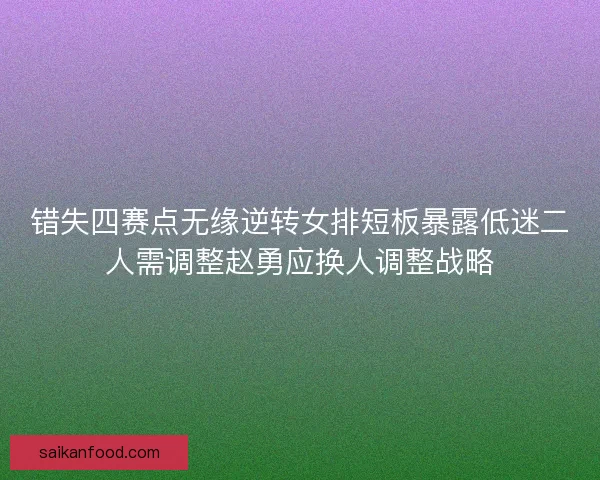 错失四赛点无缘逆转女排短板暴露低迷二人需调整赵勇应换人调整战略 错失四赛点无缘逆转女排短板暴露低迷二人需调整赵勇应换人调整战略