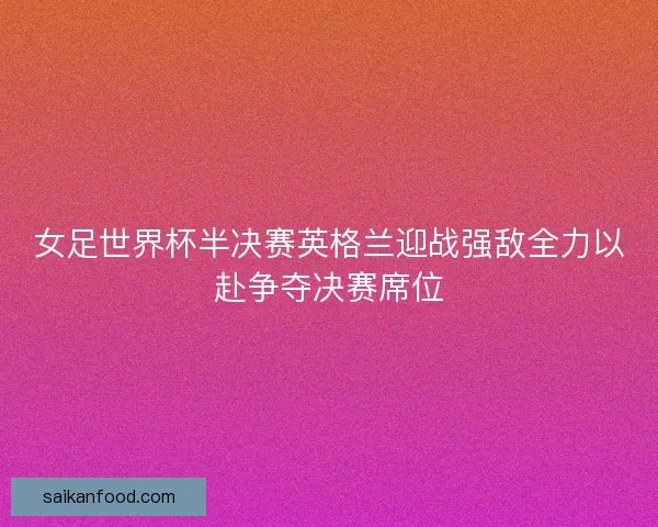 女足世界杯半决赛英格兰迎战强敌全力以赴争夺决赛席位 女足世界杯半决赛英格兰迎战强敌全力以赴争夺决赛席位