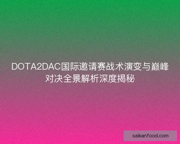 DOTA2DAC国际邀请赛战术演变与巅峰对决全景解析深度揭秘