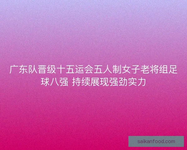 广东队晋级十五运会五人制女子老将组足球八强 持续展现强劲实力