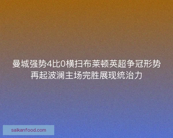 曼城强势4比0横扫布莱顿英超争冠形势再起波澜主场完胜展现统治力