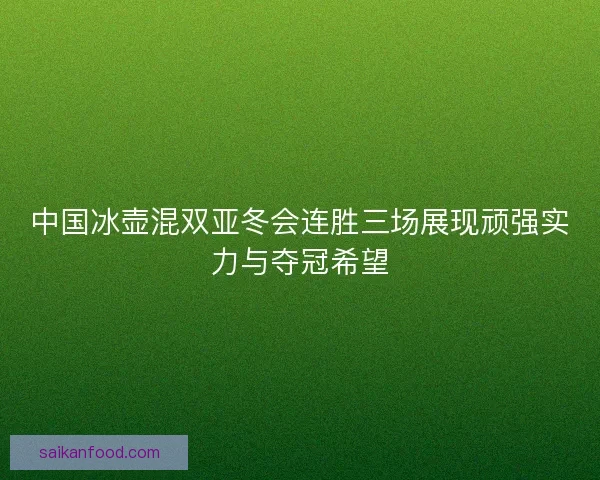 中国冰壶混双亚冬会连胜三场展现顽强实力与夺冠希望 中国冰壶混双亚冬会连胜三场展现顽强实力与夺冠希望