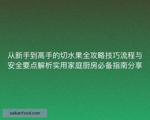 从新手到高手的切水果全攻略技巧流程与安全要点解析实用家庭厨房必备指南分享 从新手到高手的切水果全攻略技巧流程与安全要点解析实用家庭厨房必备指南分享