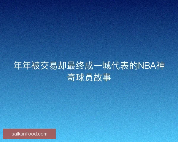 年年被交易却最终成一城代表的NBA神奇球员故事 年年被交易却最终成一城代表的NBA神奇球员故事