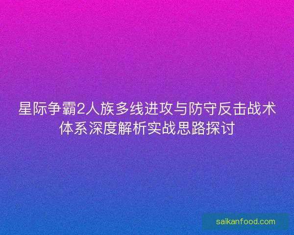 星际争霸2人族多线进攻与防守反击战术体系深度解析实战思路探讨 星际争霸2人族多线进攻与防守反击战术体系深度解析实战思路探讨