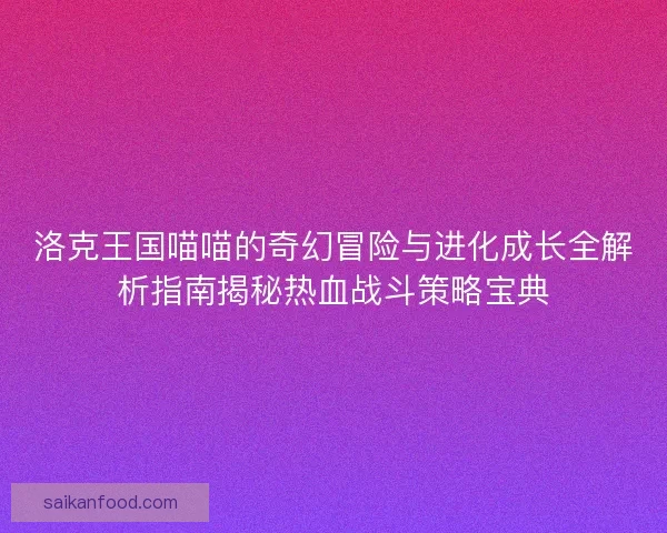 洛克王国喵喵的奇幻冒险与进化成长全解析指南揭秘热血战斗策略宝典 洛克王国喵喵的奇幻冒险与进化成长全解析指南揭秘热血战斗策略宝典