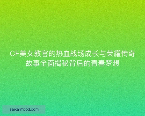 CF美女教官的热血战场成长与荣耀传奇故事全面揭秘背后的青春梦想 CF美女教官的热血战场成长与荣耀传奇故事全面揭秘背后的青春梦想