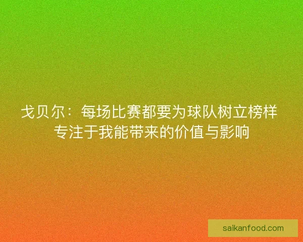 戈贝尔:每场比赛都要为球队树立榜样 专注于我能带来的价值与影响 戈贝尔:每场比赛都要为球队树立榜样 专注于我能带来的价值与影响