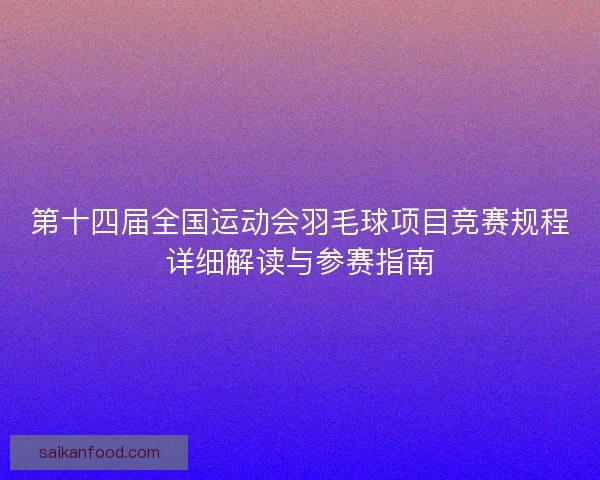 第十四届全国运动会羽毛球项目竞赛规程详细解读与参赛指南 第十四届全国运动会羽毛球项目竞赛规程详细解读与参赛指南
