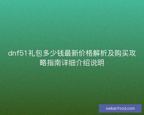 dnf51礼包多少钱最新价格解析及购买攻略指南详细介绍说明 dnf51礼包多少钱最新价格解析及购买攻略指南详细介绍说明