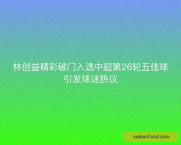 林创益精彩破门入选中超第26轮五佳球引发球迷热议