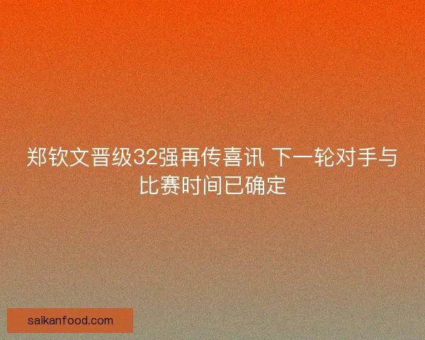 郑钦文晋级32强再传喜讯 下一轮对手与比赛时间已确定