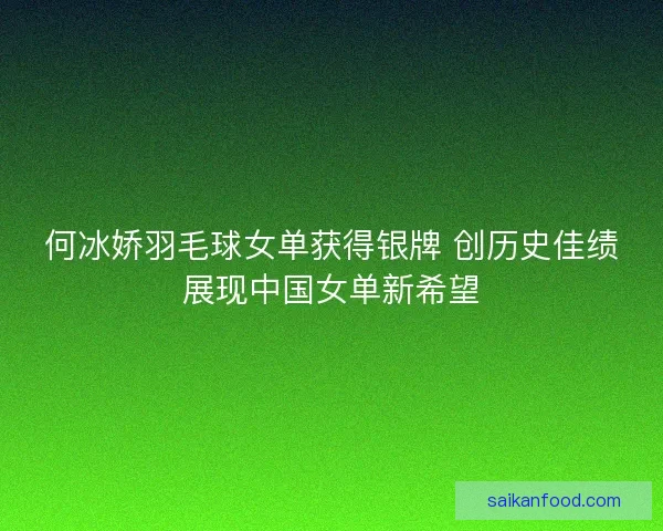 何冰娇羽毛球女单获得银牌 创历史佳绩展现中国女单新希望