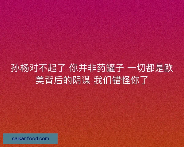 孙杨对不起了 你并非药罐子 一切都是欧美背后的阴谋 我们错怪你了 孙杨对不起了 你并非药罐子 一切都是欧美背后的阴谋 我们错怪你了