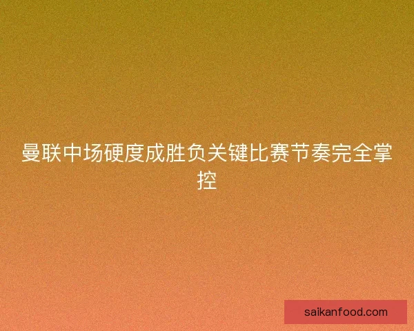 曼联中场硬度成胜负关键比赛节奏完全掌控 曼联中场硬度成胜负关键比赛节奏完全掌控