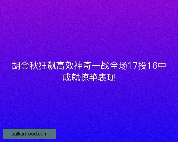 胡金秋狂飙高效神奇一战全场17投16中成就惊艳表现 胡金秋狂飙高效神奇一战全场17投16中成就惊艳表现