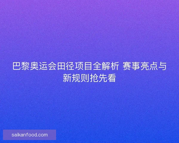 巴黎奥运会田径项目全解析 赛事亮点与新规则抢先看