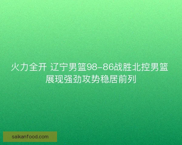 火力全开 辽宁男篮98-86战胜北控男篮 展现强劲攻势稳居前列