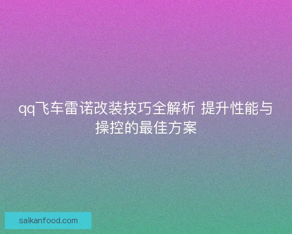 qq飞车雷诺改装技巧全解析 提升性能与操控的最佳方案