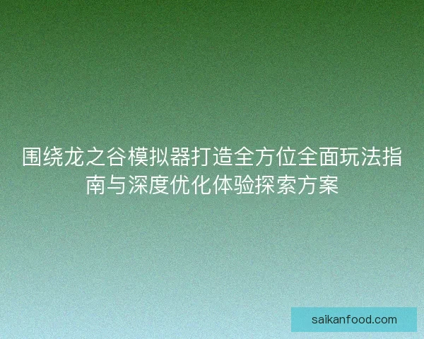 围绕龙之谷模拟器打造全方位全面玩法指南与深度优化体验探索方案