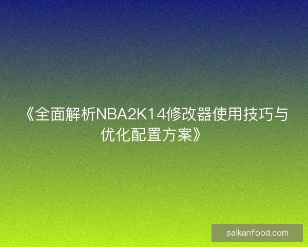 《全面解析NBA2K14修改器使用技巧与优化配置方案》 《全面解析NBA2K14修改器使用技巧与优化配置方案》